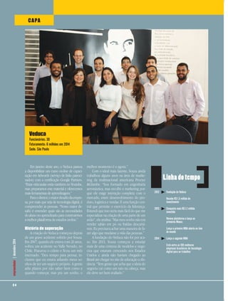 CAPA
2 4
empreendedor|dezembro2014
Em janeiro deste ano, o Veduca passou
a disponibilizar um curso on-line de capaci-
tação em Adwords (serviço de links patroci-
nados) com a certificação Google Partners.
“Estas videoaulas estão também no Youtube,
mas preparamos este material e oferecemos
mais ferramentas de aprendizagem.”
Paraodiretor,omaiordesafiodaempre-
sa, por mais que seja de tecnologia digital, é
compreender as pessoas. “Nosso maior de-
safio é entender quais são as necessidades
do aluno no aprendizado para construirmos
a melhor plataforma de estudos on-line.”
História de superação
A criação do Veduca começou depois
de um grave acidente sofrido por Souza.
Em 2007, quando ele estava com 26 anos,
sofreu um acidente no Valle Nevado, no
Chile. Fraturou o crânio e ficou um mês
internado. “Deu tempo para pensar, in-
clusive que eu estava adiando meus so-
nhos de ter um negócio próprio. A gente
adia planos por não saber bem como e
quando começar, mas pra um sonho, o
melhor momento é o agora.”
Com o ideal mais latente, Souza ainda
trabalhou alguns anos na área de marke-
ting da multinacional americana Procter
&Glambe. “Sou formado em engenharia
aeronáutica, mas escolhi o marketing por-
que ele exige interação completa com o
mercado, entre desenvolvimento do pro-
duto, logística e vendas. É uma função cen-
tral que permite o exercício da liderança.
Entendi que isso seria mais fácil do que me
especializar na criação de uma parte de um
avião”, ele analisa. “Mas meu sonho não era
vender sabão em pó ou fraldas descartá-
veis. Eu precisava achar uma maneira de fa-
zer algo que mudasse a vida das pessoas.”
A fundação do Veduca não foi por aca-
so. Em 2011, Souza começou a estudar
mais de uma centena de modelos e negó-
cios que estavam crescendo nos Estados
Unidos e ainda não haviam chegado ao
Brasil até chegar no site de educação a dis-
tância. “Tem gente que acha que a ideia do
negócio cai como um raio na cabeça, mas
ele deve ser bem avaliado.”
2012
2013
2014
Fundação da Veduca
Recebe R$ 1,5 milhão de
investimento
Conquista mais R$ 1,1 milhão
investido
Renova plataforma e lança os
primeiros Moocs
Lança o primeiro MBA aberto on-line
do mundo
Lança o segundo MBA
Está entre as 100 melhores
empresas brasileiras de tecnologia
digital para se trabalhar
Linha do tempo
Veduca
Funcionários: 30
Faturamento: 6 milhões em 2014
Sede: São Paulo
 