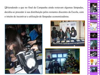 Atendendo a que no final da Campanha ainda restavam algumas lâmpadas,
decidiu-se proceder à sua distribuição pelos restantes discentes da Escola, com
o intuito de incentivar a utilização de lâmpadas economizadoras.
 