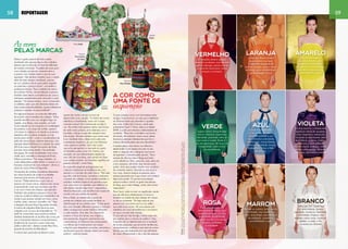 58 reportagem 59 
Verde 
Sugere calma, tranquilidade, 
frescor, natureza, esperança, 
liberdade, juventude, além de 
bem-estar e saúde. Verde é a 
cor da esperança, da força, da 
longevidade, assim como 
da imortalidade. 
Fontes: “A cor como informação: a construção biofísica, linguística e cultural da simbologia das cores”, autor 
Luciano Guimarães. E “Psicodinâmica das cores” dos autores Modesto Farina, Clotide Perez e Dorinho Bastos. 
Vermelho 
O vermelho lembra sangue, 
pecado e proibição, mas também 
significa atenção, paixão e amor, 
e transmite dinamismo, força, 
energia e excitação. 
Amarelo 
É a cor que sugere 
espontaneidade, ação, 
dinamismo, ansiedade, 
impaciência, irracionalidade, 
além de ter conexões com 
prosperidade e riqueza. 
Verde 
Sugere calma, tranquilidade, 
frescor, natureza, esperança, 
liberdade, juventude, além de 
bem-estar e saúde. Verde é a 
cor da esperança, da força, da 
longevidade, assim como 
da imortalidade. 
Azul 
O azul é considerado a 
cor do divino, do eterno, 
da espiritualidade e, por 
isso, simboliza solenidade, 
relaxamento, tranquilidade, 
confiança, seriedade, leveza, 
inteligência, frieza e falta 
de emoção. 
Violeta 
Em tons escuros, o violeta está 
ligado às ideias de saudade, 
ciúme, angústia e melancolia, 
tornando-se deprimente, além 
de violência, engano, mistério, 
misticismo e profundidade. 
Em tons claros, é alegre, calmo, 
lembra autocontrole, fantasia, 
misticismo, delicadeza e leveza. 
Rosa 
É considerada uma cor 
tipicamente feminina, pois 
simboliza encanto, carinho, 
jovialidade, amabilidade, 
além de remeter à inocência, 
doçura, intimidade 
e suavidade. 
Marrom 
Remete ao outono, terra, sujeira, 
humildade, mas também ao 
calor, aconchego, sensualidade, 
fecundidade, resistência, 
confiabilidade e vigor. 
Branco 
Indica paz (no Ocidente), 
luz, neutralidade, pureza, 
castidade, inocência, liberdade, 
criatividade, limpeza, mas 
também indica vazio, carência, 
solidão, o nada, o fim 
e a morte (no Oriente). 
A cor como 
uma fonte de inspiração 
O que começou como uma brincadeira entre 
amigas, hoje se tornou um site que é referência 
em diversas áreas que abordam a questão 
das cores. Follow the Colours, criado pela 
publicitária Carol T. More, está no ar desde 
2009, e conta com diversos colaboradores de 
conteúdo. “Para mim, é também uma forma 
de estudo, de conhecer coisas novas, ideias 
bacanas e pessoas interessantes que tem a 
mesma afinidade pelos assuntos abordados”. 
A paixão pelas cores iniciou na infância e 
desde então Carol repara em tudo ao seu 
redor e, segundo ela, o blog foi uma forma 
de expressar o interesse pelo assunto. “Estou 
sempre de olho em sites e blogs que tenho 
como referência. Entro, pesquiso, saio, entro em 
outro, pesquiso, até achar algo bacana para 
postar. Acho que acabei virando uma curadora 
de conteúdo mesmo. Quando eu saio para a 
rua, viajo, observo sempre as pessoas, estou 
sempre pensando em o que viraria uma matéria 
legal para postar. O que era uma seleção 
pessoal acabou caindo no gosto dos leitores 
do blog, que curtem design, cores, arte e boas 
inspirações”. 
Para Carol, cada cor tem um significado, sendo 
que ela influencia diretamente no humor e 
também na cartela de uma coleção de roupas 
ou de um ambiente. “Se hoje você vê uma 
pessoa com uma blusa azul na rua, saiba 
que nada é por acaso. Há uma equipe que 
trabalhou em cima de tendências e momentos 
em que o mundo está vivendo. 
O que está por trás de algo, muitas vezes não 
tem sentido para a maioria do público”, frisa. 
A escolha de um determinado tom é resultado 
de muitas pesquisas, que envolvem tendências, 
comportamento, análises e uma série de outros 
fatores, que são traduzidos em uma infinidade 
de cores, influenciando o dia o dia das pessoas. 
As cores 
pelas marcas 
Deixar o gosto pessoal de lado e estar 
atualizado são apenas alguns dos cuidados 
básicos que se deve ter na hora da definição 
da cartela cromática. “A paleta de cores para 
uma coleção precisa ser coerente entre si 
e possuir uma clareza sobre o que se quer 
expressar. Vale lembrar também que o criador, 
além de estar sempre atualizado, precisa 
ter um cuidado cultural para saber respeitar 
os costumes e crenças locais”, aconselha a 
professora Marina. Para a estilista da marca 
de camisas TricTric, Simone Beckel, é preciso 
também estar atento as tendências de cores e 
estampas apresentadas pelo mercado a cada 
estação. “Ao mesmo tempo, como consumidor 
ou estilista, acho que não devemos deixar de 
lado nossas individualidades, nossas referências 
próprias e apostar na personalidade”. 
Em algumas marcas, as cores são definidas 
de acordo com a temática da coleção. “Influi, 
quando escolho uma cor, imagino logo um 
vestido, uma blusa, uma ocasião, um look. 
Como aquela cor se comporta na modelagem 
do produto, e no corpo da mulher, passam 
mil coisas na cabeça e vai desde os primeiros 
desenhos até o produto acabado na loja 
pronto para venda”, conta a coordenadora de 
estilo da marca Enjoy, Adriana Assunção. Um 
exemplo dessa influência é a coleção de verão 
2014 da marca infantil Forrozinho de Gala, 
que tem como tema Jardim. Na produção 
das peças, foi usado tonalidades vivas como 
verde, azul, vermelha e estampas de flores, 
folhas e joaninhas. “No nosso trabalho, as 
cores adequadas podem definir o sucesso ou o 
fracasso comercial de uma coleção”, afirma a 
sócia da marca Patrícia Fagundes. 
Os estudos de cartelas cromáticas oferecidas 
em vários bureaus de moda e os desfiles 
internacionais servem de fontes para as 
marcas. “Deles extraímos o que mais se 
parece com nossa marca, depois à ela vamos 
acrescentando cores que amamos, que têm 
a ver com o tema da coleção, por exemplo. 
Também não podemos esquecer nunca das 
cores (ou ausência delas) que independem de 
moda e que sempre vendem em bijus, como 
marfim, preto, marrom, vermelho, etc”, frisa 
a designer de joias Mary Figueiredo Arantes. 
A marca de calçados Keds estrutura suas 
coleções com um ano de antecedência. “O 
perfil do consumidor que queremos seduzir 
interfere diretamente na escolha das cores, por 
isso é importante observar comportamentos, 
tendências de consumo e para onde esse 
público está indo”, destaca Janete Reis Silva, 
gerente de produto da BlendSport. 
A cultura bem particular do Brasil é outra 
Tênis Keds 
Vestido 
Forrozinho 
de Gala 
aposta de muitas marcas na hora de 
desenvolver uma coleção. “A minha tem como 
referência a brasilidade, nosso sol e nosso 
colorido imenso! Ela é totalmente movida à 
cor. Na minha vida pessoal, tenho uma forma 
de vestir muito própria, amo estampa, cor e 
bordado, minhas roupas têm sempre muita 
informação. Percebo também que minha casa 
é um resultado disso, desse amor pela arte 
e artesanato brasileiro, do que me influencia 
como pessoa e estilista. Uma das coisas 
que acho perceptível no mercado é o gosto 
do brasileiro pelas cores. No inverno, por 
exemplo, em que determinadas regiões do 
país, ele nem acontece, nem pensar em fazer 
uma cartela sombria. Ser brasileiro significa ser 
pessoa colorida”, conta Mary. 
As cores têm papel de protagonistas nas 
coleções, traduzindo as tendências de uma 
estação e o conceito de cada marca. “São elas 
que dão vida às formas, conceitos e traduzem 
o enredo da coleção, e nos ajudam também a 
atualizar modelos clássicos do guarda-roupa 
com uma nova cor, fazendo uma releitura ou 
até mesmo criando algo novo”, argumentou 
Adriana Assunção, que escolhe suas roupas de 
acordo com seu estado de espírito. 
Para a Keds, as matizes são o ponto de 
partida da coleção que auxilia também na 
identificação de seu público-alvo. “Cada gama 
tem uma vibração diferente e graças a variação 
delas conseguimos contar histórias diferentes 
a cada estação. Sem elas, fica impossível 
mostrar a força dos temas, sua origem e, 
principalmente, despertar sentimentos nos 
consumidores. A influência das composições 
cromáticas são fundamentais nas nossas 
coleções, pois despertam emoções, memórias e 
sentimentos que tem relação direta com nosso 
público”, salienta Janete. 
Pulseira 
May Design 
Camisa 
TricTric 
Vestido 
Enjoy 
Laranja 
É uma cor terciária, tem 
característica luminosa, 
e transmite sensação de 
euforia, energia, prazer, senso 
de humor, além de fertilidade, 
generosidade e força. 
