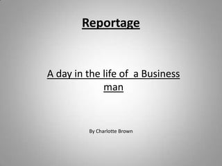 Reportage


A day in the life of a Business
             man


         By Charlotte Brown
 