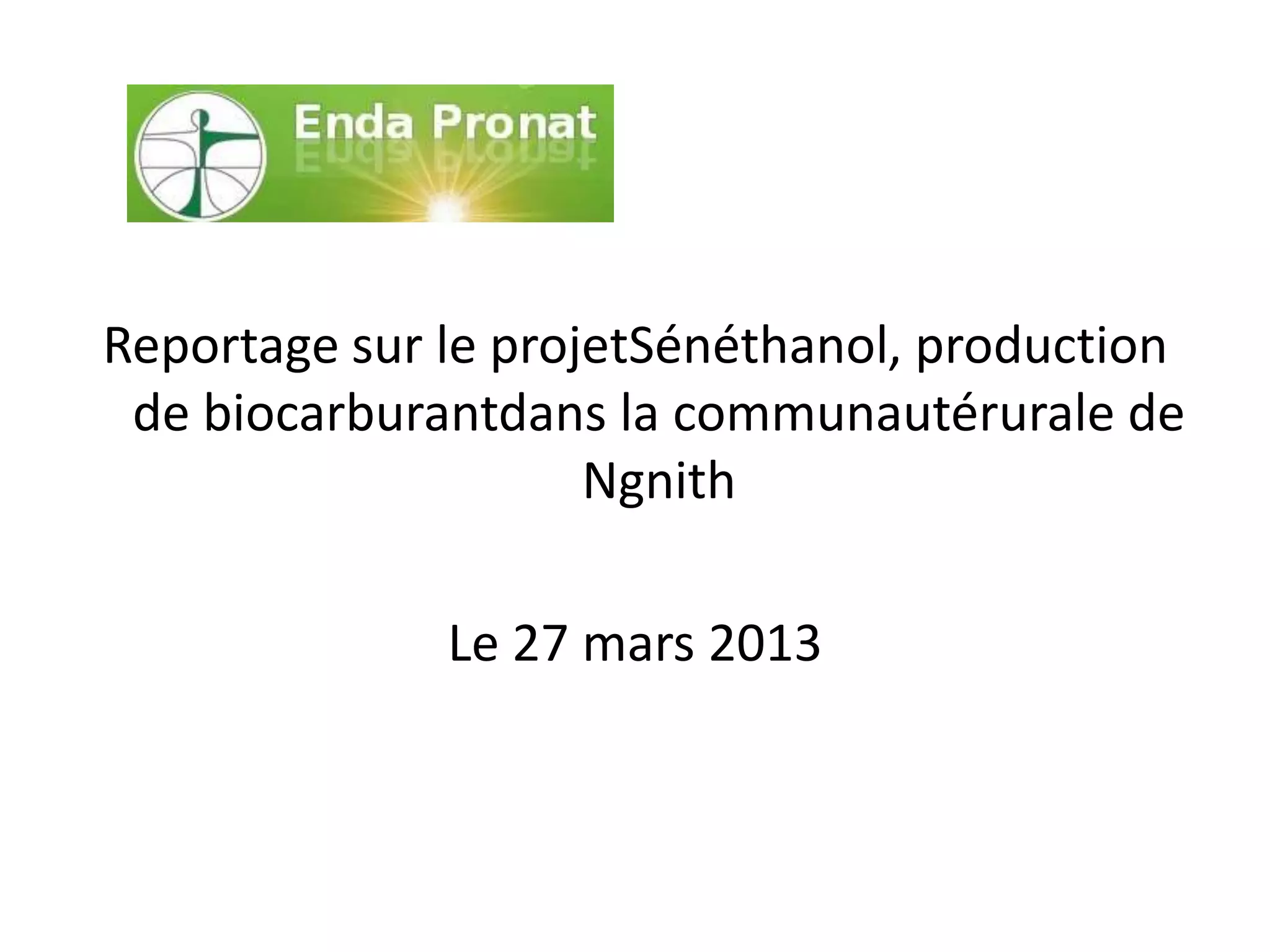 Reportage sur le projetSénéthanol, production
de biocarburantdans la communautérurale de
Ngnith
Le 27 mars 2013