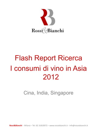 Flash Report Ricerca
I consumi di vino in Asia
          2012

               Cina, India, Singapore




Rossi&Bianchi - Milano – Tel. 02 31810072 – www.rossiebianchi.it - info@rossiebianchi.it
 