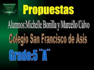 Propuestas Alumnos:Michelle Bonilla y Marcello Calvo Colegio San Francisco de Asis Grado:5 ¨A¨ 