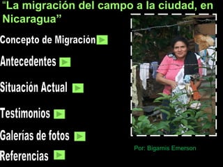 “ La migración del campo a la ciudad, en Nicaragua”   Antecedentes Situación Actual Galerías de fotos Testimonios Referencias Concepto de Migración Por: Bigarnis Emerson     
