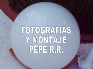 FOTOGRAFIAS Y MONTAJE PEPE R.R. 
