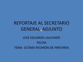 REPORTAJE AL SECRETARIO GENERAL  ADJUNTO JOSE EDUARDO LAUCHIERI PECIFA TEMA  ÚLTIMA REUNIÓN DE PARITARIA 