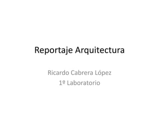 Reportaje Arquitectura
Ricardo Cabrera López
1º Laboratorio
 