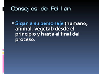 Consejos de Pollan Sigan a su personaje  (humano, animal, vegetal) desde el principio y hasta el final del proceso. 