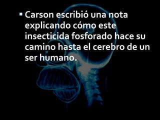 Carson escribió una nota explicando cómo este insecticida fosforado hace su camino hasta el cerebro de un ser humano.  