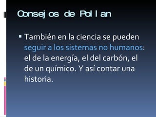 Consejos de Pollan También en la ciencia se pueden  seguir a los sistemas no humanos : el de la energía, el del carbón, el de un químico. Y así contar una historia. 