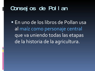 Consejos de Pollan En uno de los libros de Pollan usa al  maíz como personaje central  que va uniendo todas las etapas de la historia de la agricultura.  