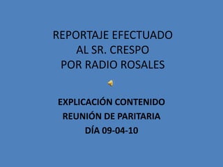 REPORTAJE EFECTUADOAL SR. CRESPOPOR RADIO ROSALES EXPLICACIÓN CONTENIDO REUNIÓN DE PARITARIA DÍA 09-04-10 