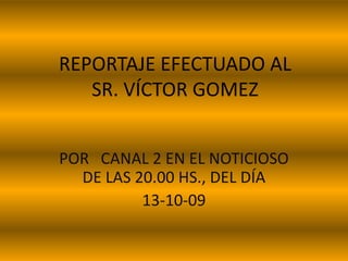 REPORTAJE EFECTUADO AL SR. VÍCTOR GOMEZ POR   CANAL 2 EN EL NOTICIOSO DE LAS 20.00 HS., DEL DÍA 13-10-09 