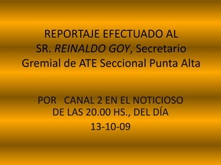 REPORTAJE EFECTUADO AL SR. REINALDO GOY, Secretario Gremial de ATE Seccional Punta Alta POR   CANAL 2 EN EL NOTICIOSO DE LAS 20.00 HS., DEL DÍA 13-10-09 