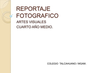 REPORTAJE
FOTOGRAFICO
ARTES VISUALES
CUARTO AÑO MEDIO.




              COLEGIO TALCAHUANO / MGAM.
 