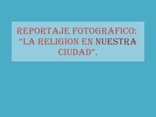 Reportaje fotografico:  “la religion en  nuestra  ciudad”. 