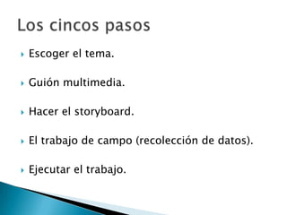 Escoger el tema. Guión multimedia. Hacer el storyboard.El trabajo de campo (recolección de datos).Ejecutar el trabajo. Los cincos pasos