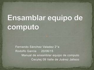 Fernando Sánchez Valadez 2°a
Rodolfo García 20/06/15
Manual de ensamblar equipo de computo
Cecytej 09 Valle de Juárez Jalisco
 