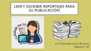 LEER Y ESCRIBIR REPORTAJES PARA
SU PUBLICACIÓN
Lic.A. Escarleth Garcia Terrones
Español 2° JH
 