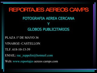 REPORTAJES AEREOS CAMPS FOTOGRAFIA AEREA CERCANA Y GLOBOS PUBLICITARIOS PLAZA 1º DE MAYO 36 VINAROZ- CASTELLON TLF. 618-10-13-39 EMAIL:  [email_address] Web:  www.reportajes  aereos camps.com 