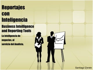 Business Intelligence
and Reporting Tools
La inteligencia de
negocios, al
servicio del Analista.
Santiago Zarate
Reportajes
con
Inteligencia
 