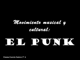 Movimiento musical y
cultural:

EL PUNK
Emma García Suárez 3º A

 