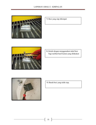 LAPORAN AMALI 2 : KIMPALAN

7) Besi yang siap dikimpal.

8) Ketuk dengan menggunakan tukul besi
bagi melihat hasil kumai yang dilakukan

9) Basuh besi yang telah siap.

15

 