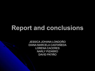 Report and conclusionsReport and conclusions
JESSICA JOHANA LONDOÑOJESSICA JOHANA LONDOÑO
DIANA MARCELA CASTAÑEDADIANA MARCELA CASTAÑEDA
LORENA CACERESLORENA CACERES
NARLY PIZARRONARLY PIZARRO
DAVID PATIÑODAVID PATIÑO
 