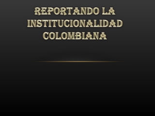 Reportando la institucionalidad colombiana