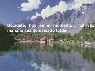 Decídete, hoy es el momento… tal vez mañana sea demasiado tarde... 