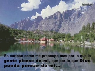 Es curioso como me preocupo mas por lo que la
gente piense de mi, que por lo que Dios
pueda pensar de mi...
 