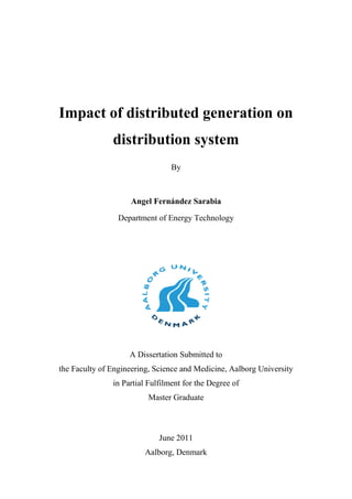 Impact of distributed generation on
distribution system
By
Angel Fernández Sarabia
Department of Energy Technology
A Dissertation Submitted to
the Faculty of Engineering, Science and Medicine, Aalborg University
in Partial Fulfilment for the Degree of
Master Graduate
June 2011
Aalborg, Denmark
 