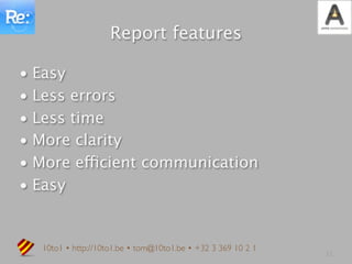 Report features

• Easy
• Less errors
• Less time
• More clarity
• More efficient communication
• Easy


  10to1 • http://10to1.be • tom@10to1.be • +32 3 369 10 2 1
                                                              12
 