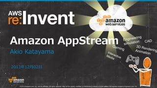 Amazon AppStream
Akio Katayama
2013年12月02日

© 2013 Amazon.com, Inc. and its affiliates. All rights reserved. May not be copied, modified, or distributed in whole or in part without the express consent of Amazon.com, Inc.

 
