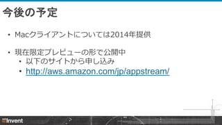 今後の予定
• Macクライアントについては2014年提供
• 現在限定プレビューの形で公開中
• 以下のサイトから申し込み

• http://aws.amazon.com/jp/appstream/

 