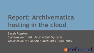 Report: Archivematica
hosting in the cloud
Sarah Romkey
Systems Archivist, Artefactual Systems
Association of Canadian Archivists, June 2015
 