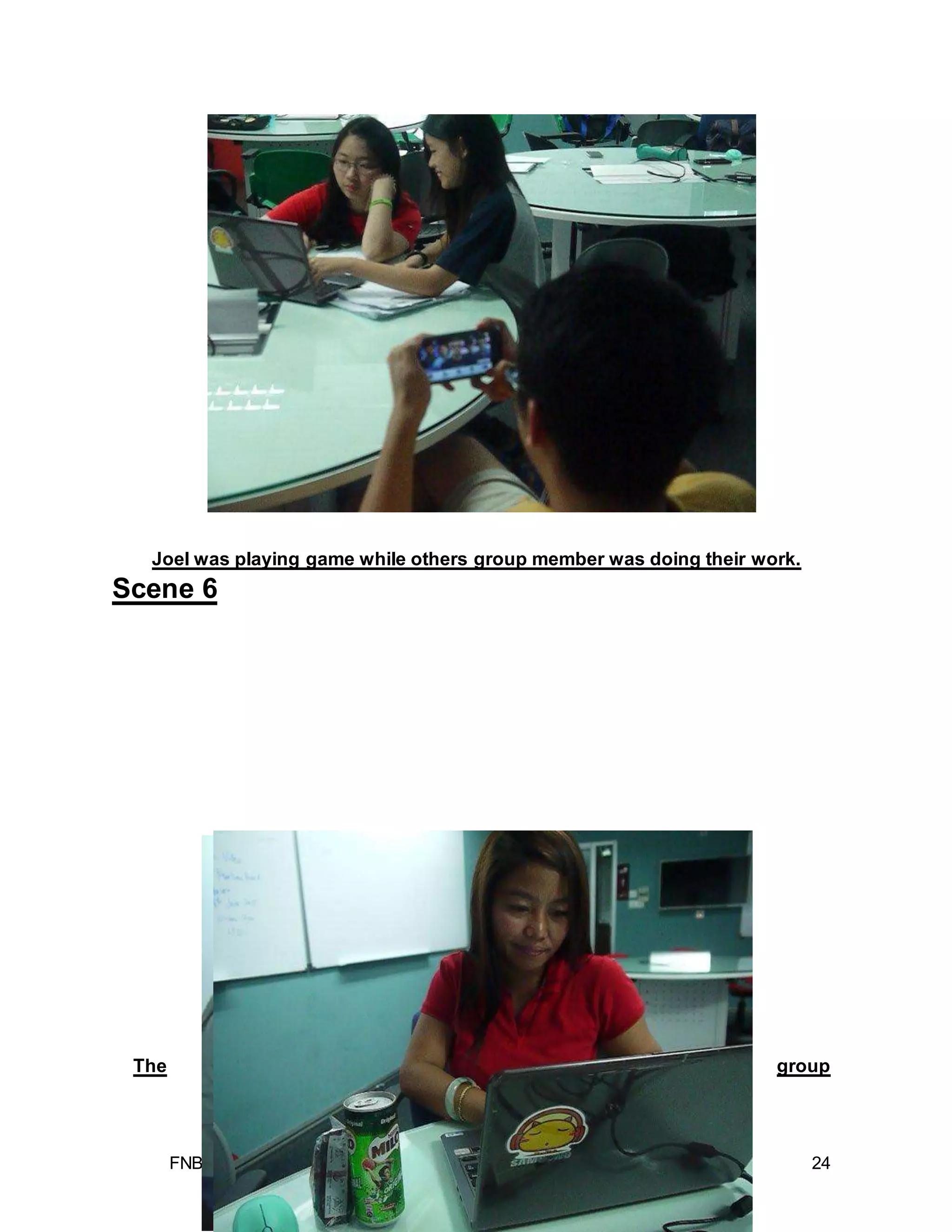 FNBE 08/14 I SOCIAL PSYCHOLOGY (PSY 30203) I ASSIGNMENT 3 24
Joel was playing game while others group member was doing their work.
Scene 6
The group
 