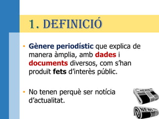 1. DEFINICIÓ
• Gènere periodístic que explica de
manera àmplia, amb dades i
documents diversos, com s’han
produït fets d’interès públic.
• No tenen perquè ser notícia
d’actualitat.
 
