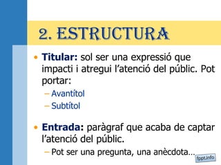 2. ESTRUCTURA
• Titular: sol ser una expressió que
impacti i atregui l’atenció del públic. Pot
portar:
– Avantítol
– Subtítol
• Entrada: paràgraf que acaba de captar
l’atenció del públic.
– Pot ser una pregunta, una anècdota…
 