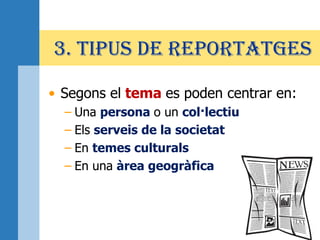 3. TIPUS DE REPORTATGES
• Segons el tema es poden centrar en:
– Una persona o un col·lectiu
– Els serveis de la societat
– En temes culturals
– En una àrea geogràfica
 