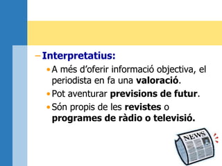 – Interpretatius:
•A més d’oferir informació objectiva, el
periodista en fa una valoració.
•Pot aventurar previsions de futur.
•Són propis de les revistes o
programes de ràdio o televisió.
 