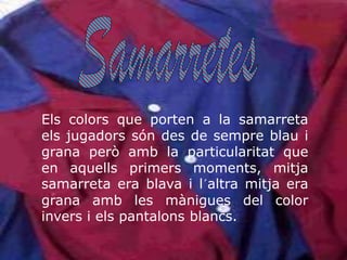 SamarretesElscolors que porten a la samarretaelsjugadorssóndes de sempreblau i grana peròamb la particularitat que en aquellsprimersmoments, mitjasamarreta era blava i l´altramitja era grana amb les mànigues del color invers i elspantalonsblancs.