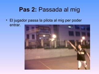 Pas 2: Passada al mig
• El jugador passa la pilota al mig per poder
  entrar.
 