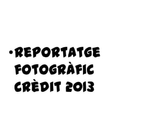 •Reportatge
fotogràfic
Crèdit 2013
 