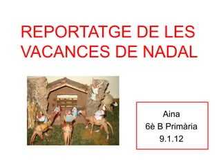 REPORTATGE DE LES
VACANCES DE NADAL


               Aina
           6è B Primària
              9.1.12
 