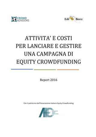 ATTIVITA’ E COSTI
PER LANCIARE E GESTIRE
UNA CAMPAGNA DI
EQUITY CROWDFUNDING
Report 2016
Con il patrocinio dell’Associazione Italiana Equity Crowdfunding
 