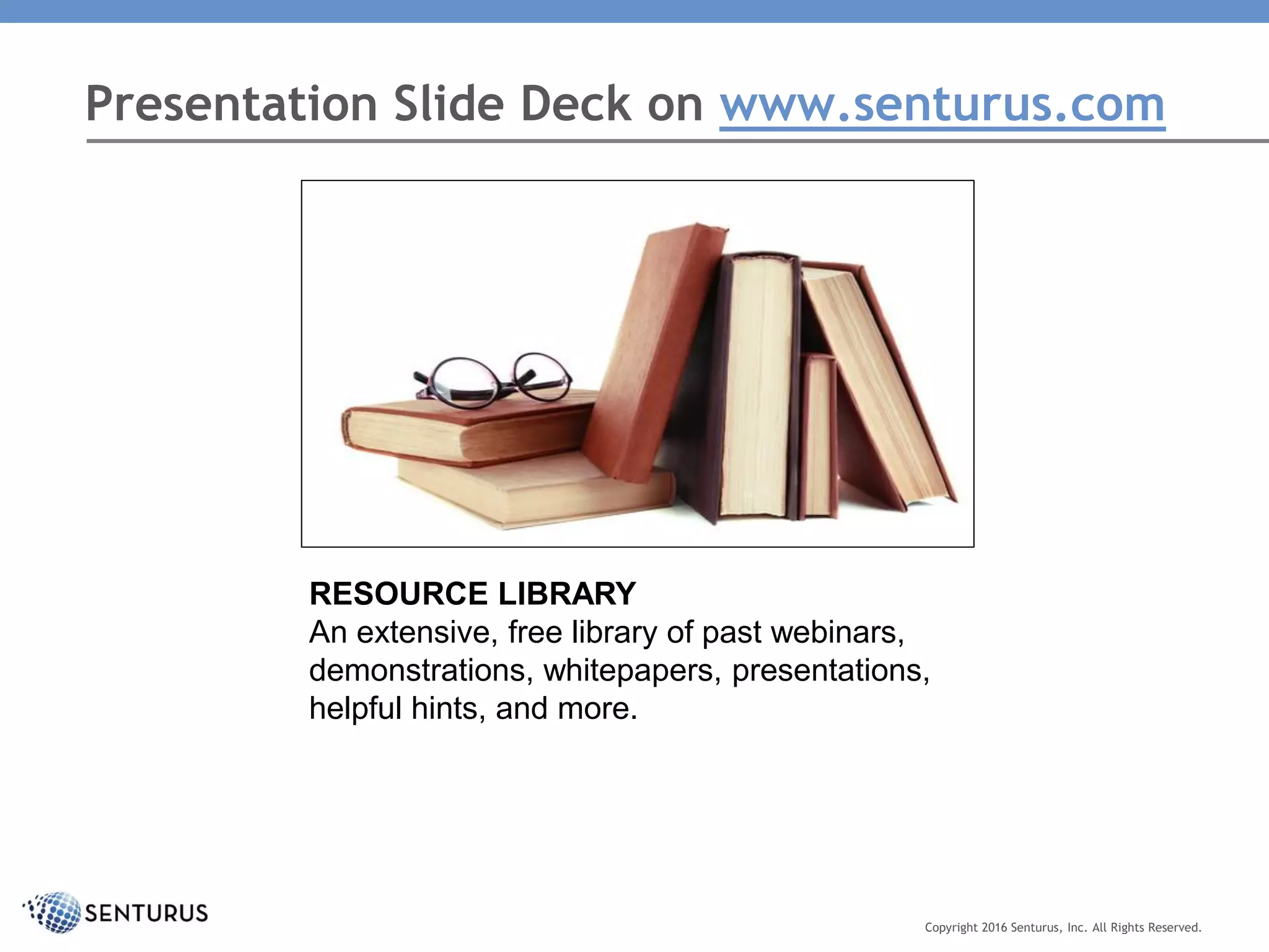 Presentation Slide Deck on www.senturus.com
RESOURCE LIBRARY
An extensive, free library of past webinars,
demonstrations, whitepapers, presentations,
helpful hints, and more.
Copyright 2016 Senturus, Inc. All Rights Reserved.
 