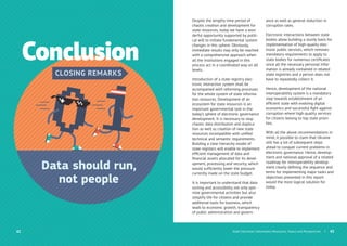 CLOSING REMARKS
Data should run,
not people
Conclusion
| 43
Despite the lengthy time period of
chaotic creation and development for
state resources, today we have a won-
derful opportunity supported by politi-
cal will to initiate fundamental system
changes in this sphere. Obviously,
immediate results may only be reached
with a comprehensive approach when
all the institutions engaged in this
process act in a coordinated way on all
levels.
Introduction of a state registry elec-
tronic interaction system shall be
accompanied with reforming processes
for the whole system of state informa-
tion resources. Development of an
ecosystem for state resources is an
important governmental task in the
today’s sphere of electronic governance
development. It is necessary to stop
chaotic data distribution and duplica-
tion as well as creation of new state
resources incompatible with uniﬁed
technical and semantic requirements.
Building a clear hierarchy model of
state registers will enable to implement
efﬁcient management of data and
ﬁnancial assets allocated for its devel-
opment, processing and security, which
would sufﬁciently lower the pressure
currently made on the state budget.
It is important to understand that data
sorting and accessibility not only opti-
mize governmental activities but also
simplify life for citizens and provide
additional tools for business, which
leads to economic growth, transparency
of public administration and govern-
ance as well as general reduction in
corruption rates.
Electronic interactions between state
bodies allow building a sturdy basis for
implementation of high-quality elec-
tronic public services, which removes
mandatory requirements to apply to
state bodies for numerous certiﬁcates
since all the necessary personal infor-
mation is already contained in related
state registries and a person does not
have to repeatedly collect it.
Hence, development of the national
interoperability system is a mandatory
step towards establishment of an
efﬁcient state with evolving digital
economics and successful ﬁght against
corruption where high-quality services
for citizens belong to top state priori-
ties.
With all the above recommendations in
mind, it possible to claim that Ukraine
still has a lot of subsequent steps
ahead to conquer current problems in
electronic governance. Hence, develop-
ment and national approval of a related
roadmap for interoperability develop-
ment clearly deﬁning the sequence and
terms for implementing major tasks and
objectives presented in this report
would the most logical solution for
today.
42 State Electronic Information Resources. Status and Perspectives
 