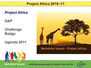 Project Africa

GAP

Challenge
Badge

Uganda 2011




                 enabling young people to explore their worlds
 