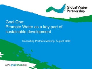 Goal One: Promote Water as a key part of sustainable development Consulting Partners Meeting, August 2009 